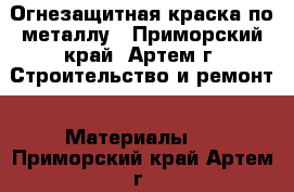 Огнезащитная краска по металлу - Приморский край, Артем г. Строительство и ремонт » Материалы   . Приморский край,Артем г.